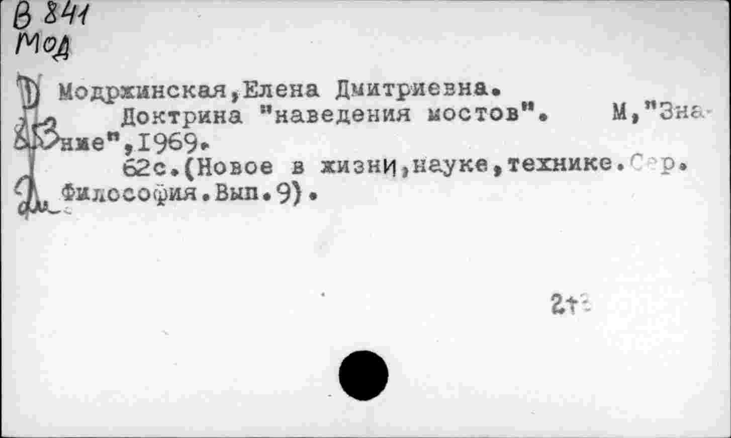 ﻿в ш
Модржинская,Елена Дмитриевна.
Доктрина “наведения мостов**. М,**3н&’ *нме",1969»
62с.(Новое в жизни,науке,технике.гр. Философия.Вып.9)•
ггг